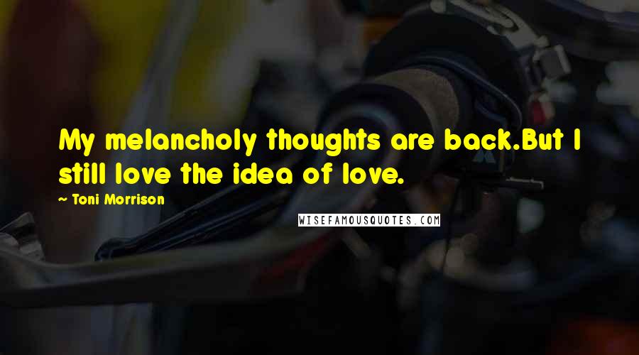 Toni Morrison Quotes: My melancholy thoughts are back.But I still love the idea of love.