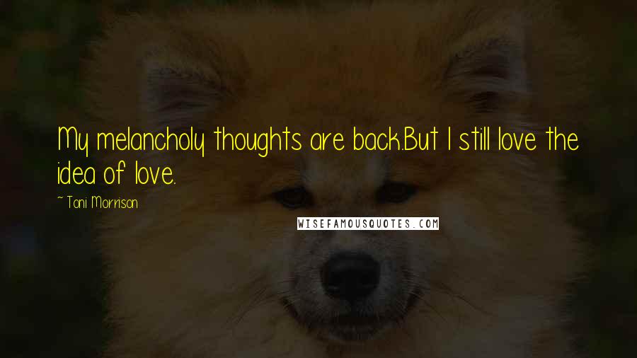 Toni Morrison Quotes: My melancholy thoughts are back.But I still love the idea of love.