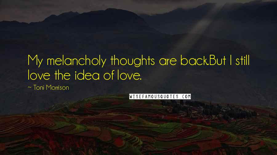 Toni Morrison Quotes: My melancholy thoughts are back.But I still love the idea of love.