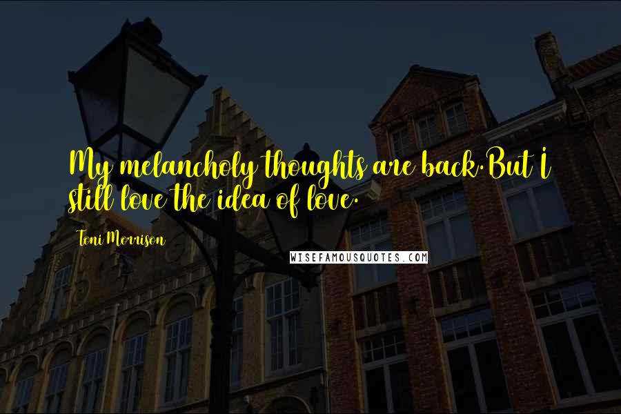 Toni Morrison Quotes: My melancholy thoughts are back.But I still love the idea of love.