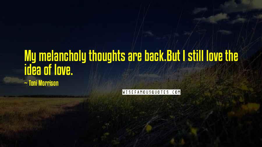 Toni Morrison Quotes: My melancholy thoughts are back.But I still love the idea of love.