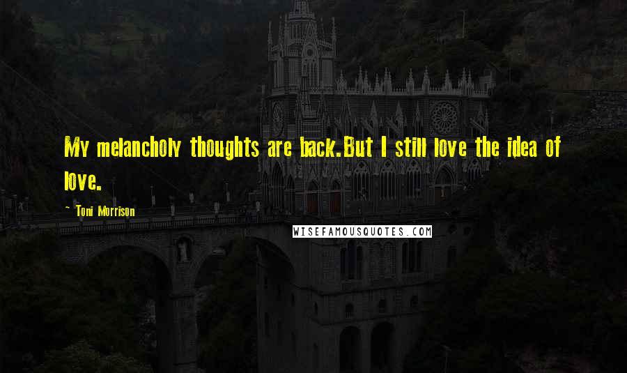 Toni Morrison Quotes: My melancholy thoughts are back.But I still love the idea of love.