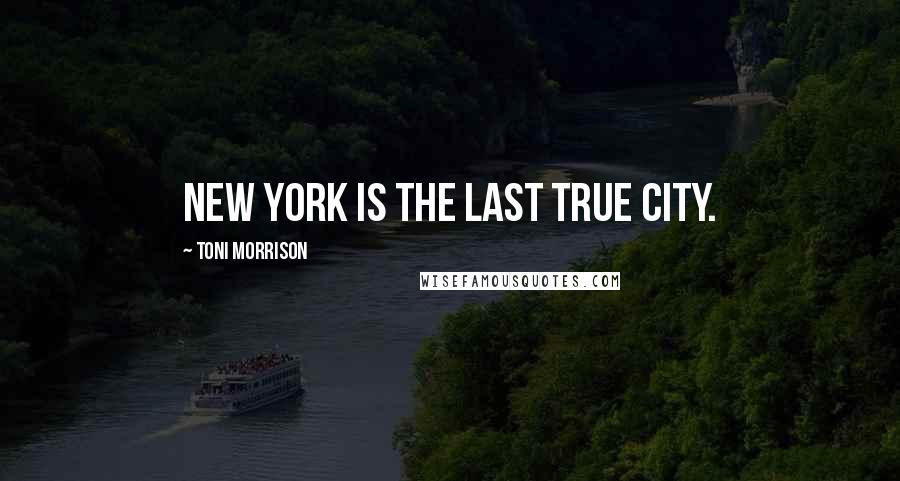 Toni Morrison Quotes: New York is the last true city.