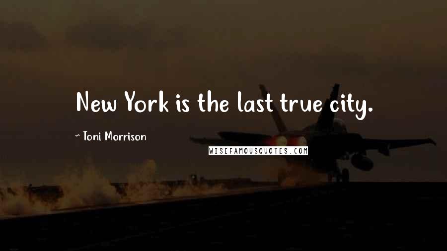 Toni Morrison Quotes: New York is the last true city.