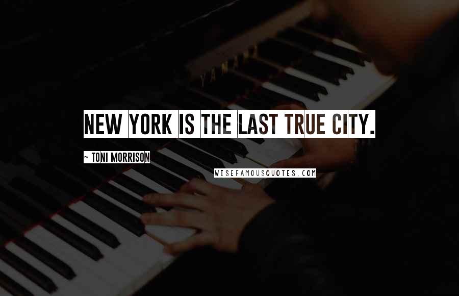 Toni Morrison Quotes: New York is the last true city.