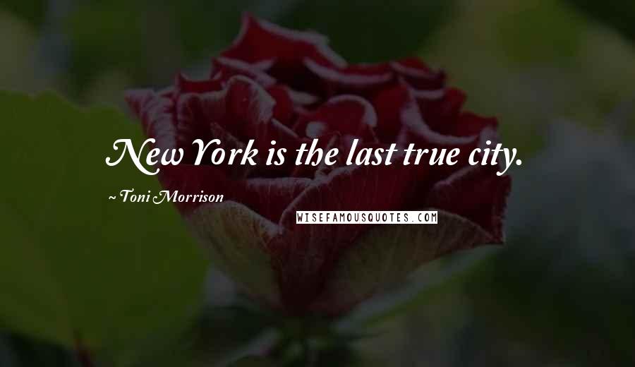 Toni Morrison Quotes: New York is the last true city.