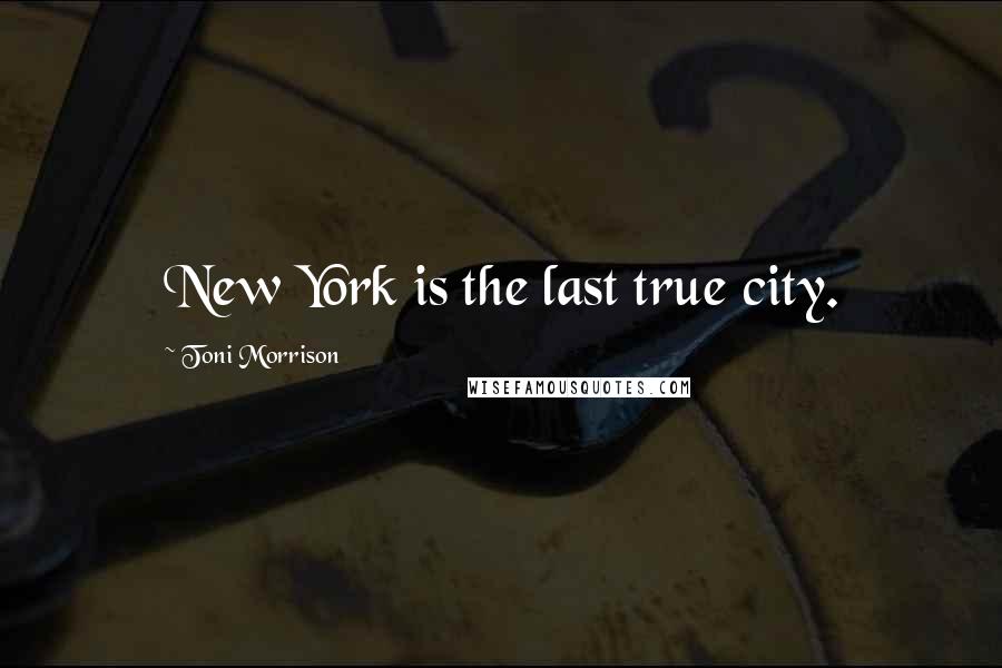 Toni Morrison Quotes: New York is the last true city.