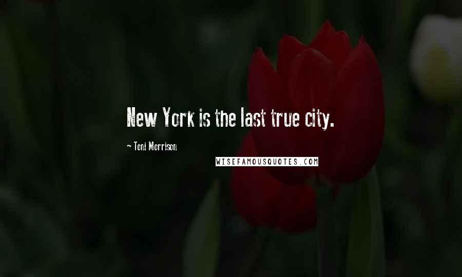Toni Morrison Quotes: New York is the last true city.