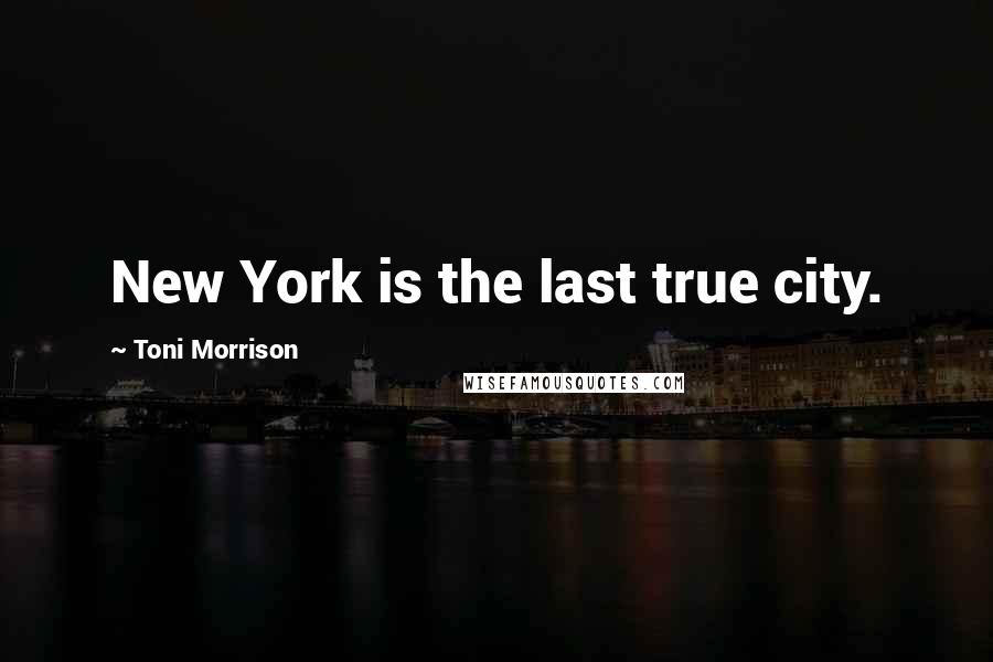 Toni Morrison Quotes: New York is the last true city.