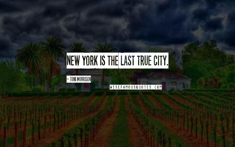 Toni Morrison Quotes: New York is the last true city.