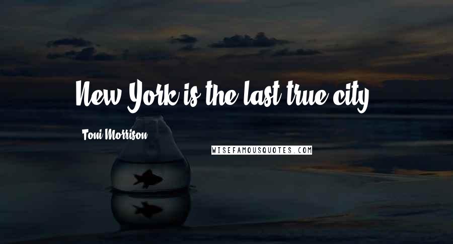 Toni Morrison Quotes: New York is the last true city.