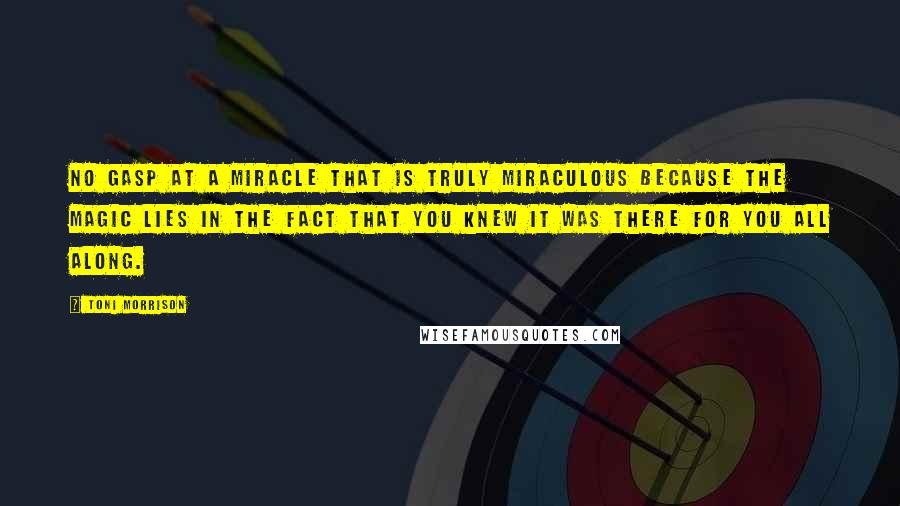 Toni Morrison Quotes: No gasp at a miracle that is truly miraculous because the magic lies in the fact that you knew it was there for you all along.