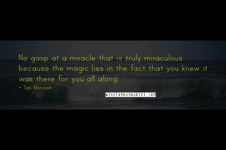 Toni Morrison Quotes: No gasp at a miracle that is truly miraculous because the magic lies in the fact that you knew it was there for you all along.