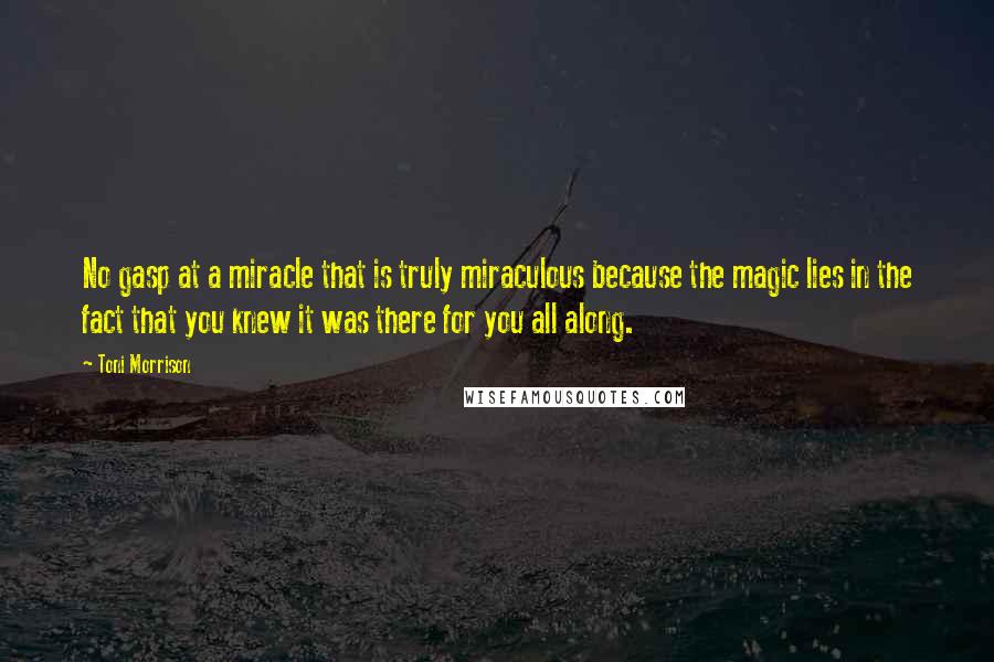 Toni Morrison Quotes: No gasp at a miracle that is truly miraculous because the magic lies in the fact that you knew it was there for you all along.