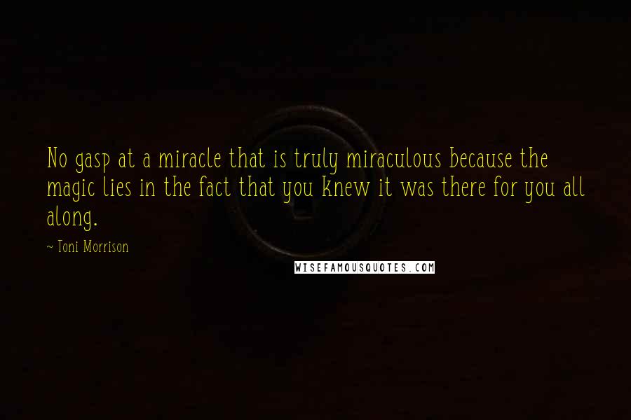 Toni Morrison Quotes: No gasp at a miracle that is truly miraculous because the magic lies in the fact that you knew it was there for you all along.