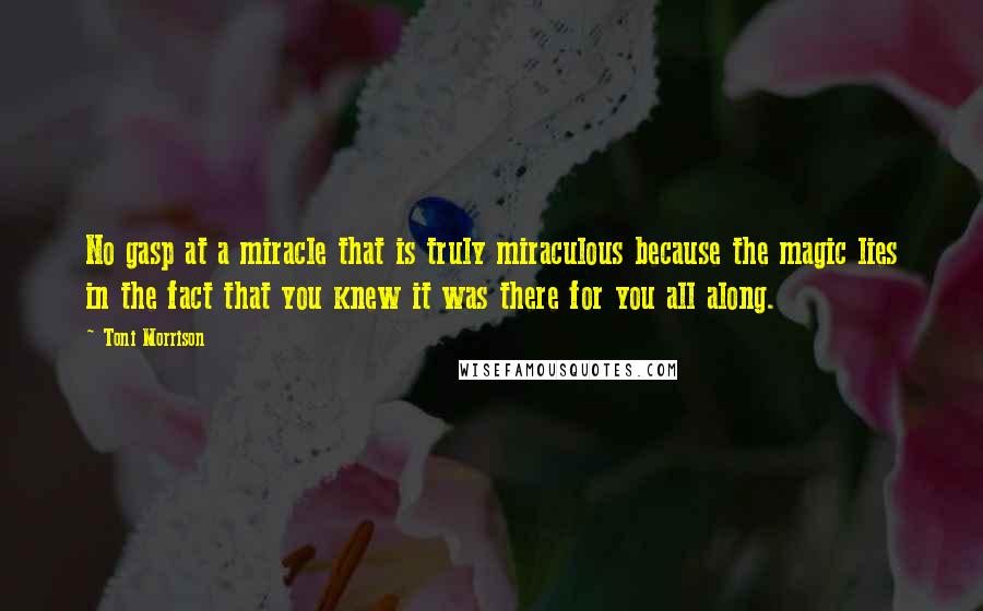 Toni Morrison Quotes: No gasp at a miracle that is truly miraculous because the magic lies in the fact that you knew it was there for you all along.