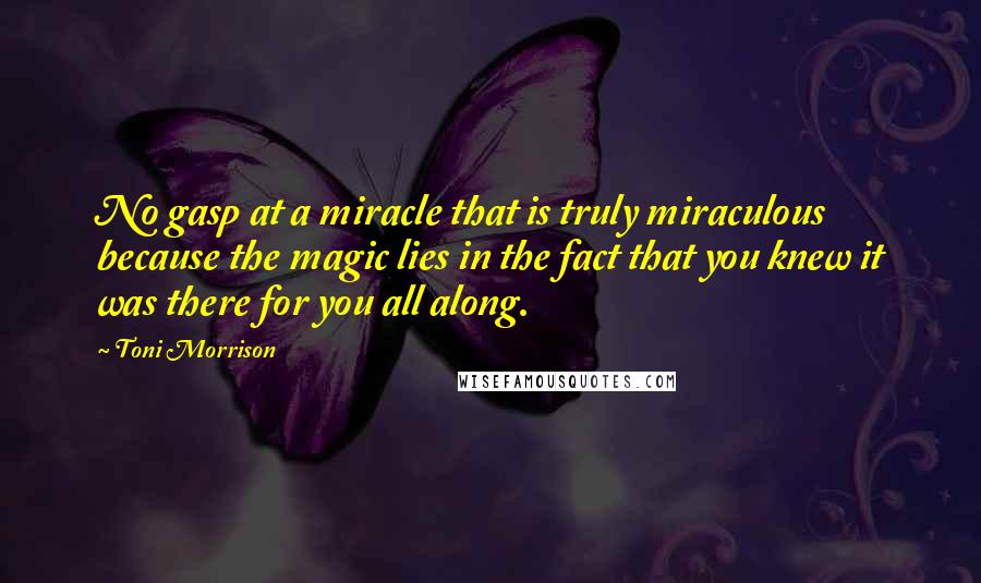 Toni Morrison Quotes: No gasp at a miracle that is truly miraculous because the magic lies in the fact that you knew it was there for you all along.