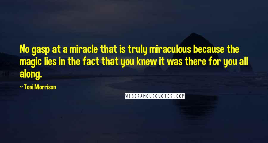 Toni Morrison Quotes: No gasp at a miracle that is truly miraculous because the magic lies in the fact that you knew it was there for you all along.