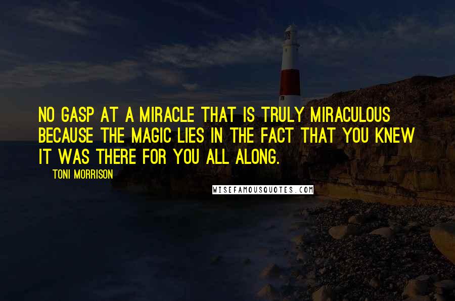 Toni Morrison Quotes: No gasp at a miracle that is truly miraculous because the magic lies in the fact that you knew it was there for you all along.