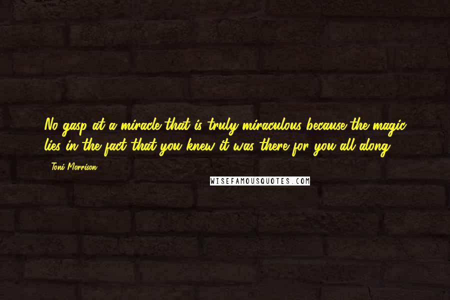 Toni Morrison Quotes: No gasp at a miracle that is truly miraculous because the magic lies in the fact that you knew it was there for you all along.