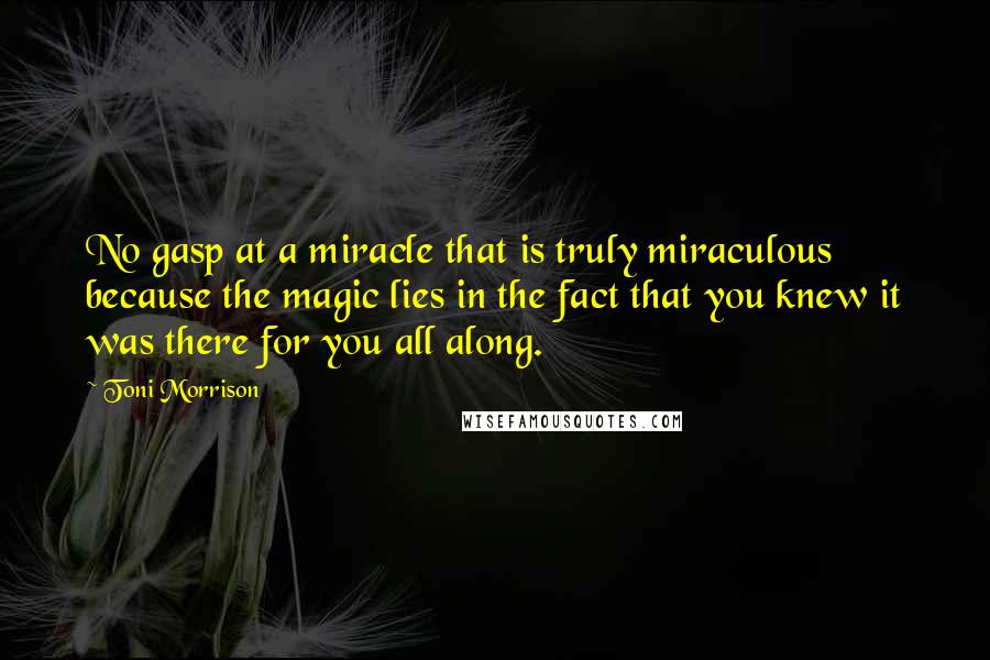 Toni Morrison Quotes: No gasp at a miracle that is truly miraculous because the magic lies in the fact that you knew it was there for you all along.