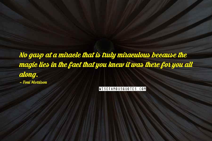 Toni Morrison Quotes: No gasp at a miracle that is truly miraculous because the magic lies in the fact that you knew it was there for you all along.