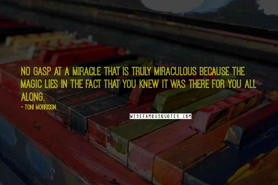 Toni Morrison Quotes: No gasp at a miracle that is truly miraculous because the magic lies in the fact that you knew it was there for you all along.