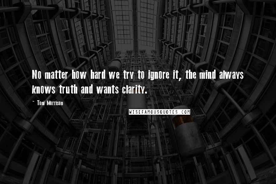 Toni Morrison Quotes: No matter how hard we try to ignore it, the mind always knows truth and wants clarity.