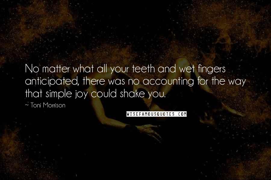 Toni Morrison Quotes: No matter what all your teeth and wet fingers anticipated, there was no accounting for the way that simple joy could shake you.