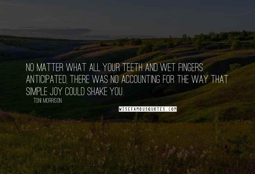 Toni Morrison Quotes: No matter what all your teeth and wet fingers anticipated, there was no accounting for the way that simple joy could shake you.