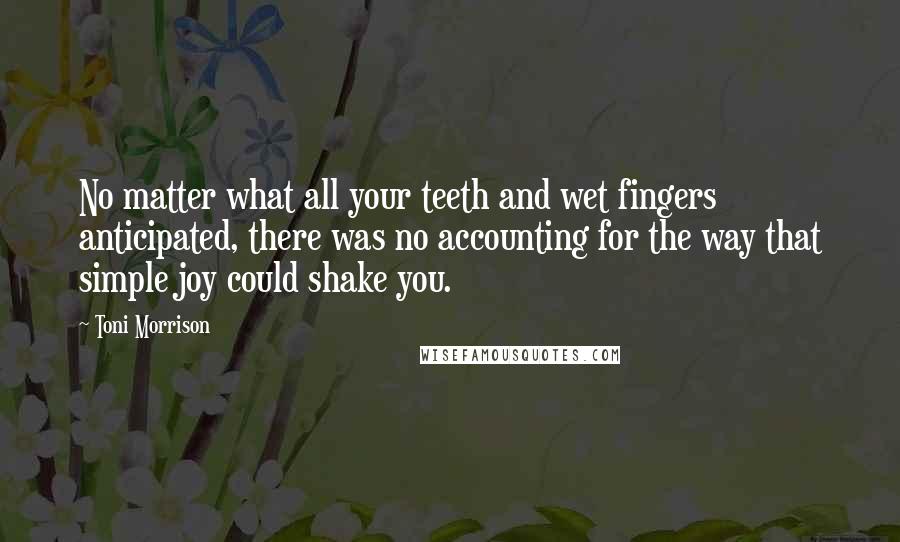 Toni Morrison Quotes: No matter what all your teeth and wet fingers anticipated, there was no accounting for the way that simple joy could shake you.
