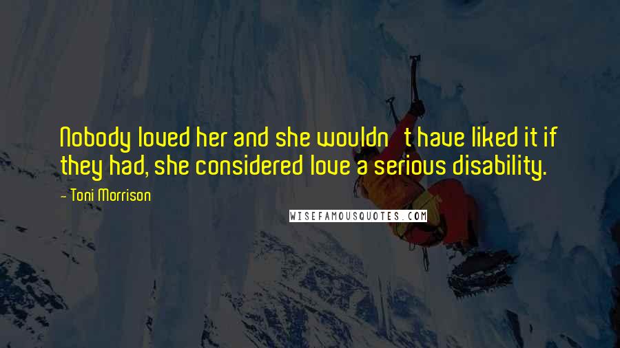 Toni Morrison Quotes: Nobody loved her and she wouldn't have liked it if they had, she considered love a serious disability.