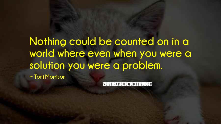 Toni Morrison Quotes: Nothing could be counted on in a world where even when you were a solution you were a problem.