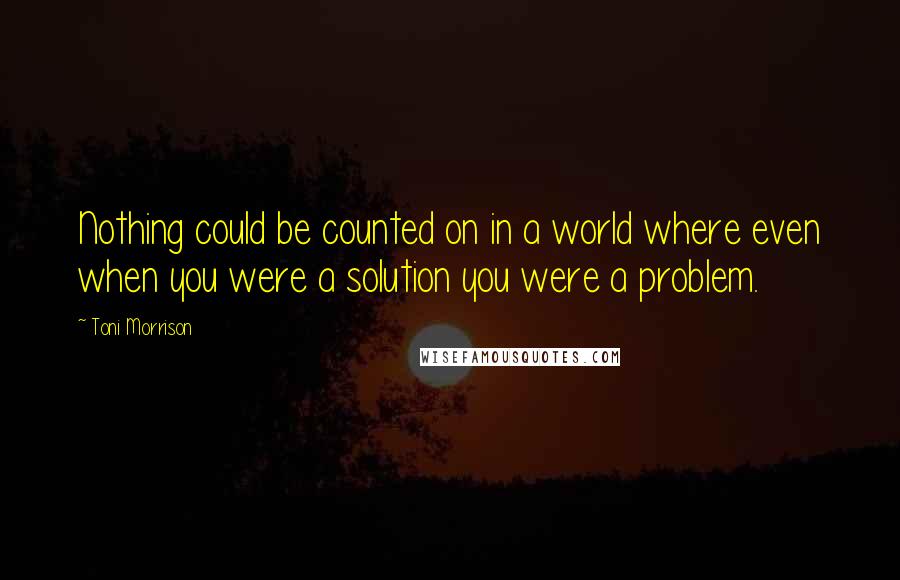 Toni Morrison Quotes: Nothing could be counted on in a world where even when you were a solution you were a problem.