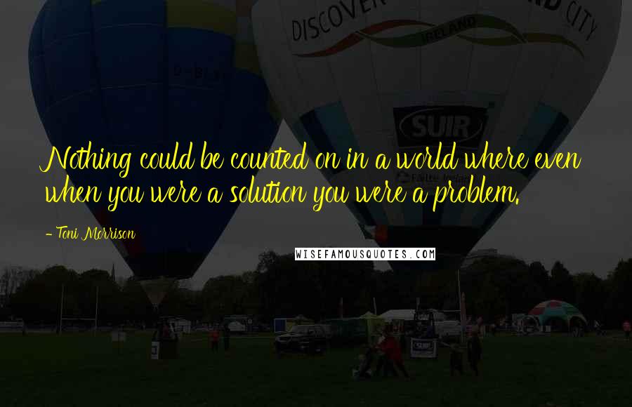 Toni Morrison Quotes: Nothing could be counted on in a world where even when you were a solution you were a problem.