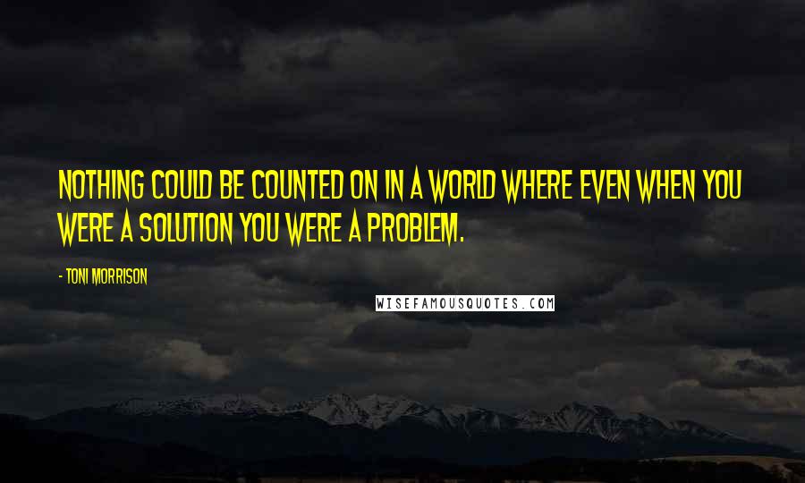 Toni Morrison Quotes: Nothing could be counted on in a world where even when you were a solution you were a problem.