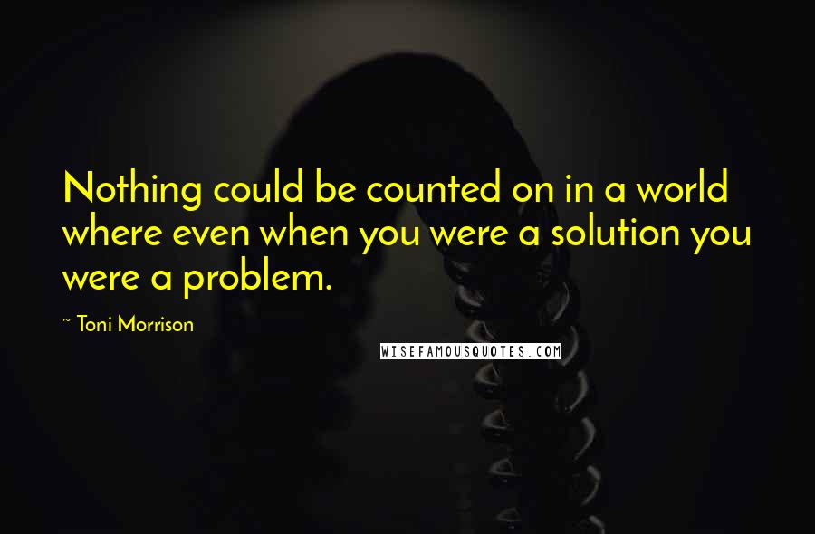 Toni Morrison Quotes: Nothing could be counted on in a world where even when you were a solution you were a problem.