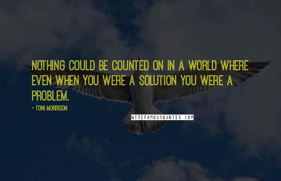 Toni Morrison Quotes: Nothing could be counted on in a world where even when you were a solution you were a problem.