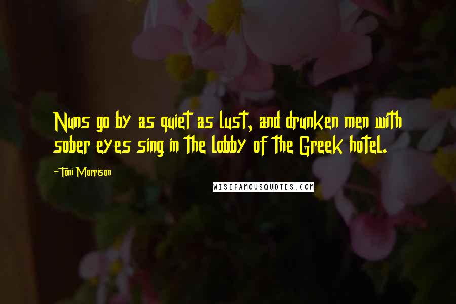 Toni Morrison Quotes: Nuns go by as quiet as lust, and drunken men with sober eyes sing in the lobby of the Greek hotel.