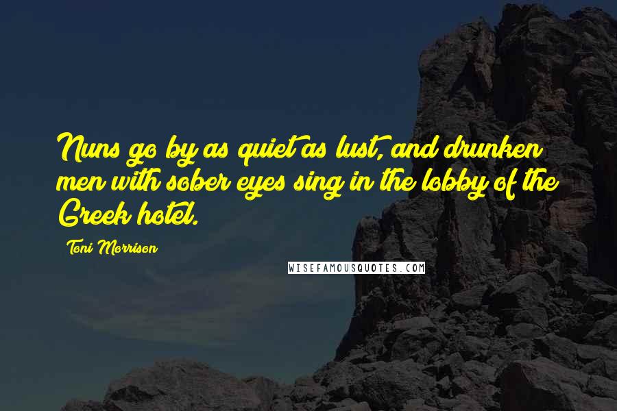 Toni Morrison Quotes: Nuns go by as quiet as lust, and drunken men with sober eyes sing in the lobby of the Greek hotel.