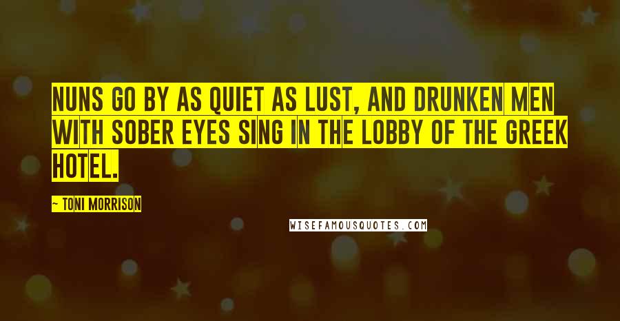 Toni Morrison Quotes: Nuns go by as quiet as lust, and drunken men with sober eyes sing in the lobby of the Greek hotel.