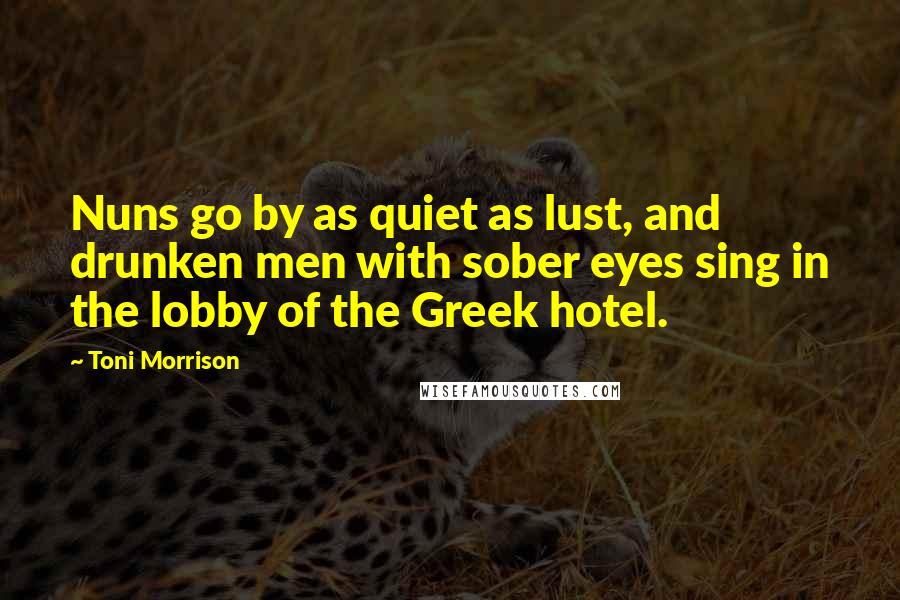 Toni Morrison Quotes: Nuns go by as quiet as lust, and drunken men with sober eyes sing in the lobby of the Greek hotel.