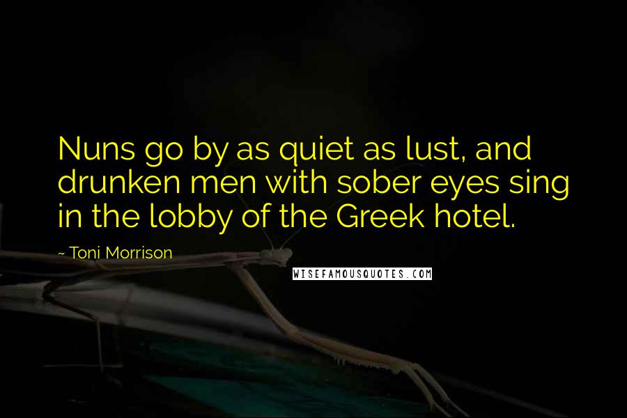 Toni Morrison Quotes: Nuns go by as quiet as lust, and drunken men with sober eyes sing in the lobby of the Greek hotel.