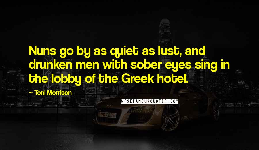 Toni Morrison Quotes: Nuns go by as quiet as lust, and drunken men with sober eyes sing in the lobby of the Greek hotel.