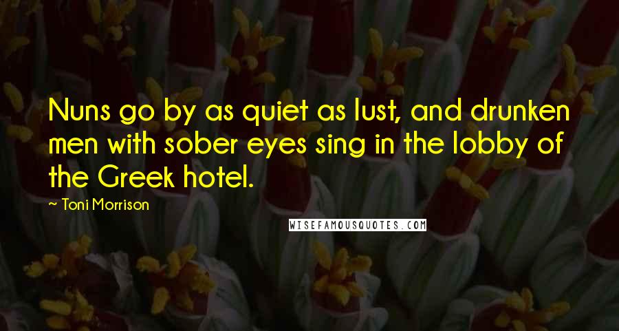 Toni Morrison Quotes: Nuns go by as quiet as lust, and drunken men with sober eyes sing in the lobby of the Greek hotel.