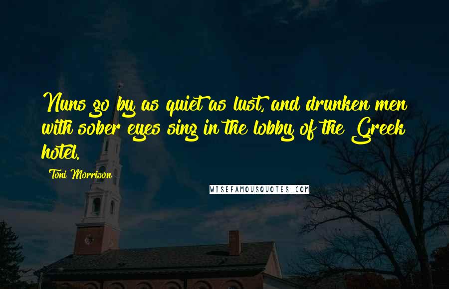 Toni Morrison Quotes: Nuns go by as quiet as lust, and drunken men with sober eyes sing in the lobby of the Greek hotel.