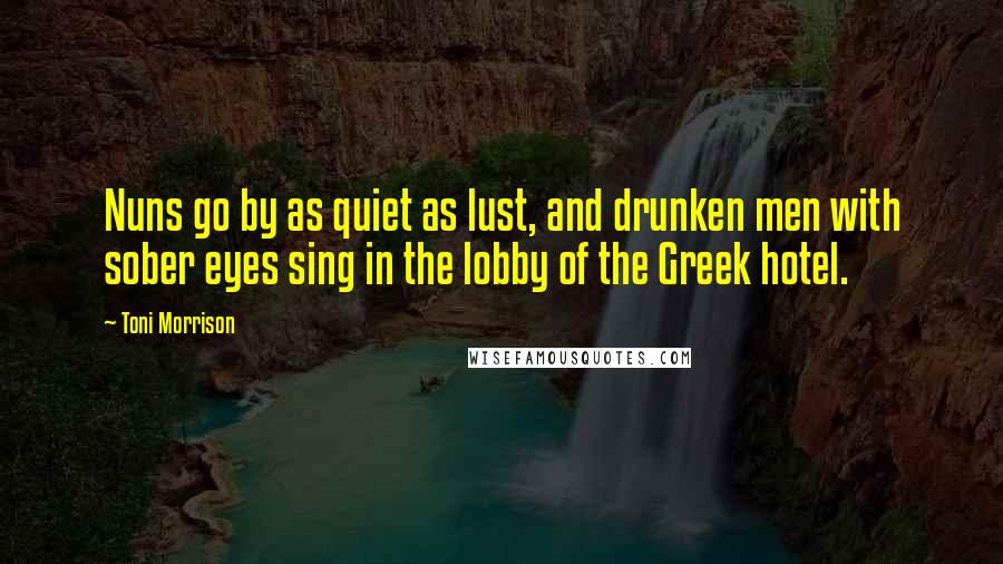 Toni Morrison Quotes: Nuns go by as quiet as lust, and drunken men with sober eyes sing in the lobby of the Greek hotel.