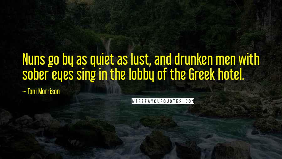 Toni Morrison Quotes: Nuns go by as quiet as lust, and drunken men with sober eyes sing in the lobby of the Greek hotel.