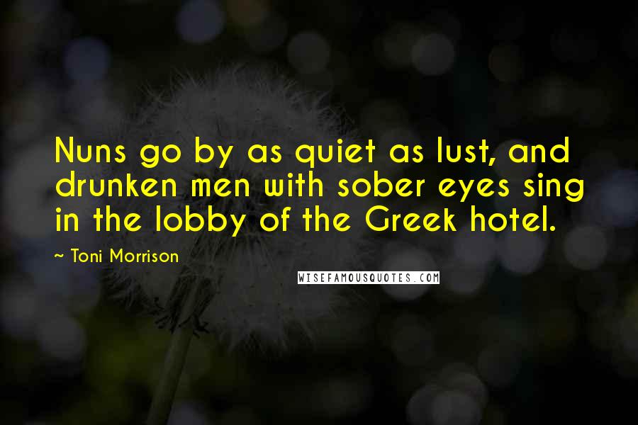 Toni Morrison Quotes: Nuns go by as quiet as lust, and drunken men with sober eyes sing in the lobby of the Greek hotel.