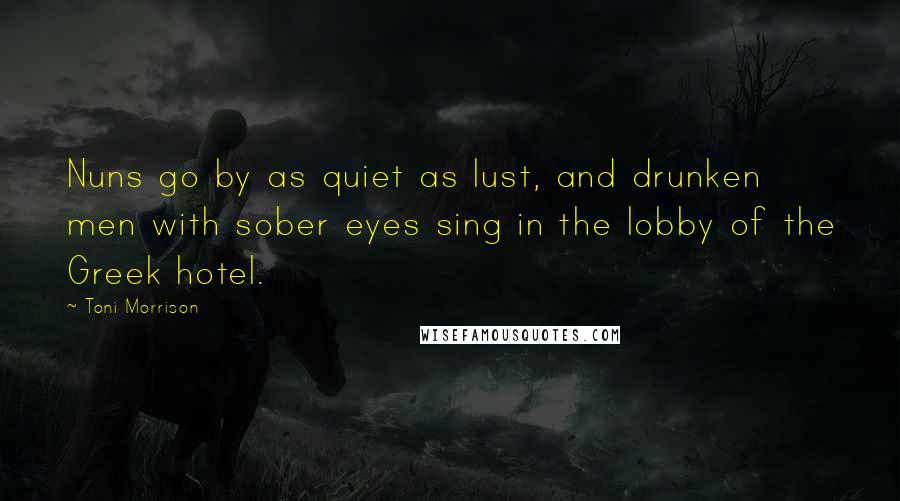 Toni Morrison Quotes: Nuns go by as quiet as lust, and drunken men with sober eyes sing in the lobby of the Greek hotel.